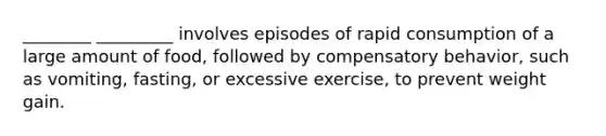 ________ _________ involves episodes of rapid consumption of a large amount of food, followed by compensatory behavior, such as vomiting, fasting, or excessive exercise, to prevent weight gain.