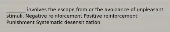 ________ involves the escape from or the avoidance of unpleasant stimuli. Negative reinforcement Positive reinforcement Punishment Systematic desensitization