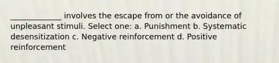 _____________ involves the escape from or the avoidance of unpleasant stimuli. Select one: a. ​Punishment b. ​Systematic desensitization c. ​Negative reinforcement d. ​Positive reinforcement