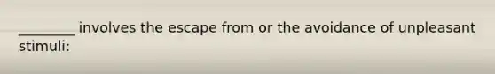 ________ involves the escape from or the avoidance of unpleasant stimuli: