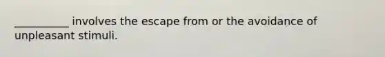 __________ involves the escape from or the avoidance of unpleasant stimuli.