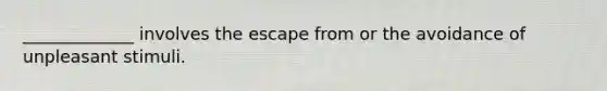 _____________ involves the escape from or the avoidance of unpleasant stimuli.