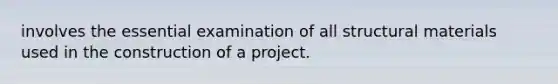 involves the essential examination of all structural materials used in the construction of a project.