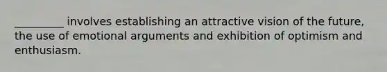 _________ involves establishing an attractive vision of the future, the use of emotional arguments and exhibition of optimism and enthusiasm.