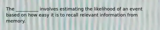 The __________ involves estimating the likelihood of an event based on how easy it is to recall relevant information from memory.