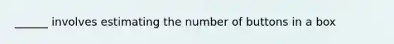 ______ involves estimating the number of buttons in a box