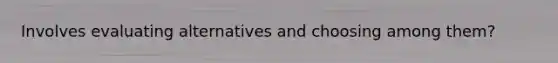 Involves evaluating alternatives and choosing among them?