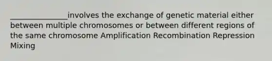 _______________involves the exchange of genetic material either between multiple chromosomes or between different regions of the same chromosome Amplification Recombination Repression Mixing