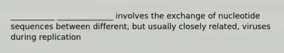 ___________ ______________ involves the exchange of nucleotide sequences between different, but usually closely related, viruses during replication