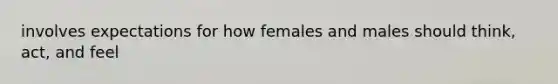 involves expectations for how females and males should think, act, and feel