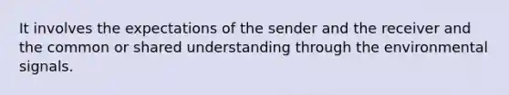 It involves the expectations of the sender and the receiver and the common or shared understanding through the environmental signals.