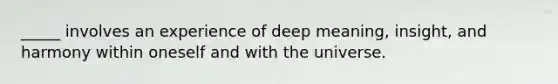 _____ involves an experience of deep meaning, insight, and harmony within oneself and with the universe.