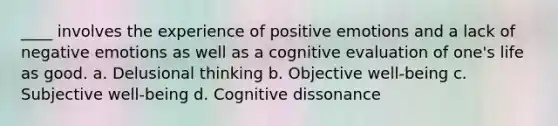 ____ involves the experience of positive emotions and a lack of negative emotions as well as a cognitive evaluation of one's life as good. a. Delusional thinking b. Objective well-being c. Subjective well-being d. Cognitive dissonance