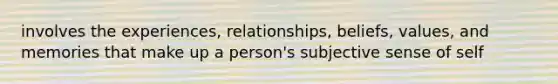 involves the experiences, relationships, beliefs, values, and memories that make up a person's subjective sense of self