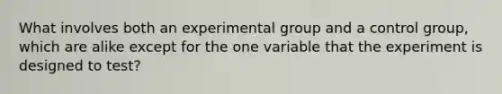 What involves both an experimental group and a control group, which are alike except for the one variable that the experiment is designed to test?