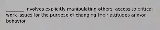 ________ involves explicitly manipulating others' access to critical work issues for the purpose of changing their attitudes and/or behavior.