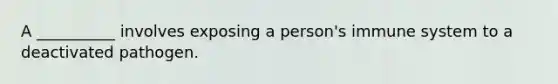 A __________ involves exposing a person's immune system to a deactivated pathogen.