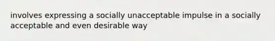 involves expressing a socially unacceptable impulse in a socially acceptable and even desirable way