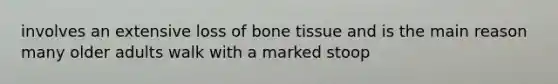 involves an extensive loss of bone tissue and is the main reason many older adults walk with a marked stoop