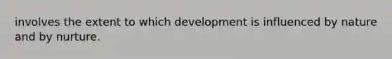 involves the extent to which development is influenced by nature and by nurture.