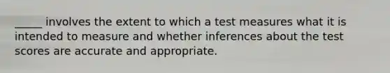 _____ involves the extent to which a test measures what it is intended to measure and whether inferences about the test scores are accurate and appropriate.