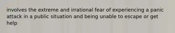 involves the extreme and irrational fear of experiencing a panic attack in a public situation and being unable to escape or get help