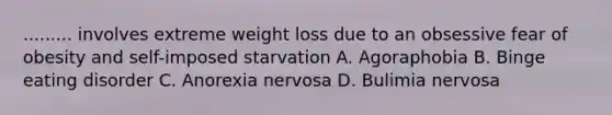 ......... involves extreme weight loss due to an obsessive fear of obesity and self-imposed starvation A. Agoraphobia B. Binge eating disorder C. Anorexia nervosa D. Bulimia nervosa