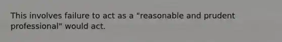 This involves failure to act as a "reasonable and prudent professional" would act.