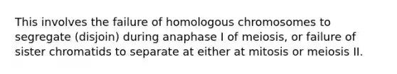 This involves the failure of homologous chromosomes to segregate (disjoin) during anaphase I of meiosis, or failure of sister chromatids to separate at either at mitosis or meiosis II.