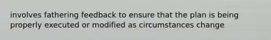 involves fathering feedback to ensure that the plan is being properly executed or modified as circumstances change