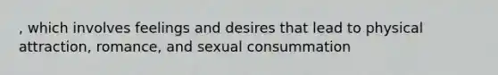 , which involves feelings and desires that lead to physical attraction, romance, and sexual consummation