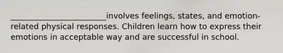 ________________________involves feelings, states, and emotion-related physical responses. Children learn how to express their emotions in acceptable way and are successful in school.