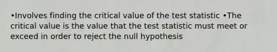 •Involves finding the critical value of the test statistic •The critical value is the value that the test statistic must meet or exceed in order to reject the null hypothesis