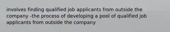 involves finding qualified job applicants from outside the company -the process of developing a pool of qualified job applicants from outside the company