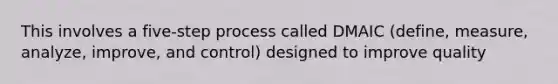 This involves a five-step process called DMAIC (define, measure, analyze, improve, and control) designed to improve quality