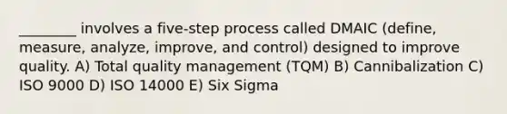 ________ involves a five-step process called DMAIC (define, measure, analyze, improve, and control) designed to improve quality. A) Total quality management (TQM) B) Cannibalization C) ISO 9000 D) ISO 14000 E) Six Sigma