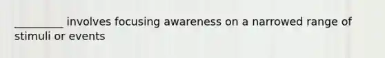 _________ involves focusing awareness on a narrowed range of stimuli or events