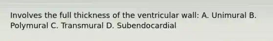 Involves the full thickness of the ventricular wall: A. Unimural B. Polymural C. Transmural D. Subendocardial