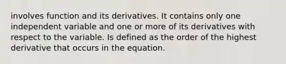 involves function and its derivatives. It contains only one independent variable and one or more of its derivatives with respect to the variable. Is defined as the order of the highest derivative that occurs in the equation.