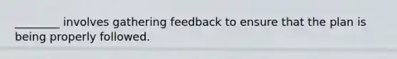 ________ involves gathering feedback to ensure that the plan is being properly followed.