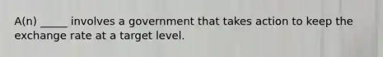 A(n) _____ involves a government that takes action to keep the exchange rate at a target level.