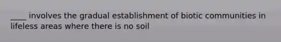 ____ involves the gradual establishment of biotic communities in lifeless areas where there is no soil