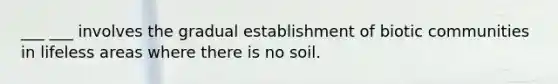 ___ ___ involves the gradual establishment of biotic communities in lifeless areas where there is no soil.