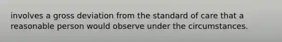 involves a gross deviation from the standard of care that a reasonable person would observe under the circumstances.