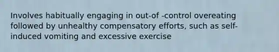 Involves habitually engaging in out-of -control overeating followed by unhealthy compensatory efforts, such as self-induced vomiting and excessive exercise