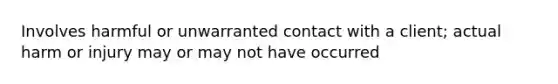 Involves harmful or unwarranted contact with a client; actual harm or injury may or may not have occurred