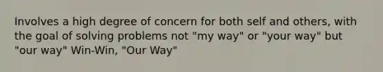 Involves a high degree of concern for both self and others, with the goal of solving problems not "my way" or "your way" but "our way" Win-Win, "Our Way"