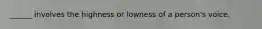 ______ involves the highness or lowness of a person's voice.