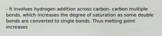 - It involves hydrogen addition across carbon- carbon multiple bonds, which increases the degree of saturation as some double bonds are converted to single bonds. Thus melting point increases