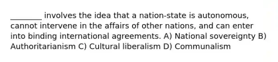 ________ involves the idea that a nation-state is autonomous, cannot intervene in the affairs of other nations, and can enter into binding international agreements. A) National sovereignty B) Authoritarianism C) Cultural liberalism D) Communalism